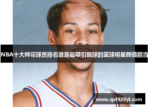 NBA十大帅哥球员排名谁是最吸引眼球的篮球明星颜值担当